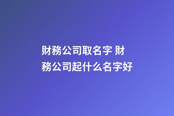 財務公司取名字 財務公司起什么名字好-第1張-公司起名-玄機派